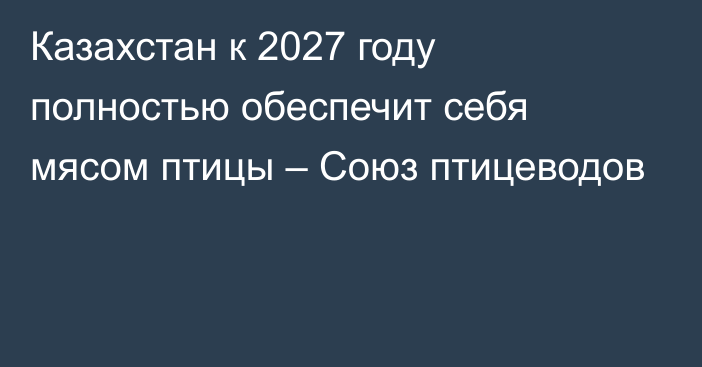 Казахстан к 2027 году полностью обеспечит себя мясом птицы – Союз птицеводов