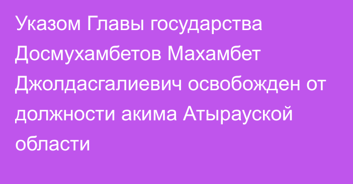 Указом Главы государства Досмухамбетов Махамбет Джолдасгалиевич освобожден от должности акима Атырауской области