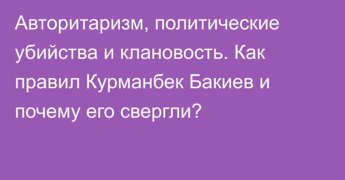 Авторитаризм, политические убийства и клановость. Как правил Курманбек Бакиев и почему его свергли?