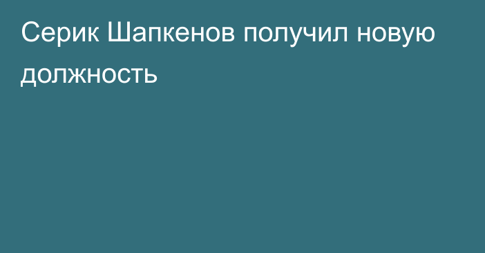 Серик Шапкенов получил новую должность