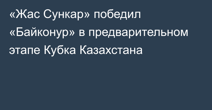 «Жас Сункар» победил «Байконур» в предварительном этапе Кубка Казахстана