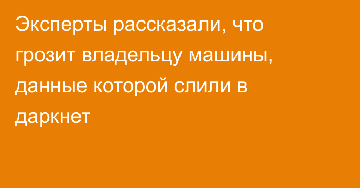 Эксперты рассказали, что грозит владельцу машины, данные которой слили в даркнет