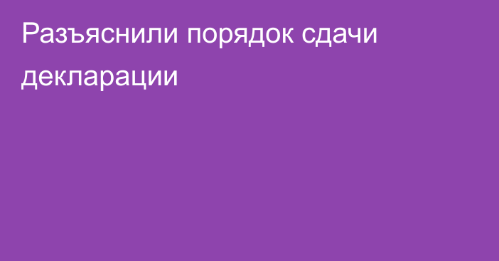 Разъяснили порядок сдачи декларации