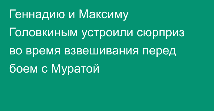 Геннадию и Максиму Головкиным устроили сюрприз во время взвешивания перед боем с Муратой