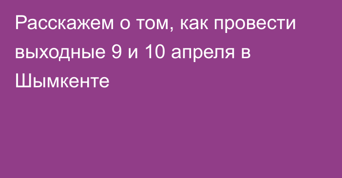 Расскажем о том, как провести выходные 9 и 10 апреля в Шымкенте