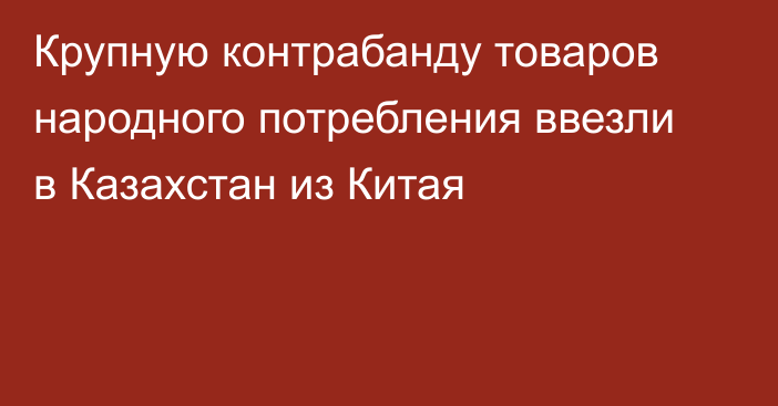 Крупную контрабанду товаров народного потребления ввезли в Казахстан из Китая