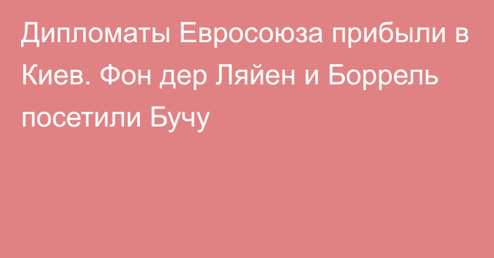 Дипломаты Евросоюза прибыли в Киев. Фон дер Ляйен и Боррель посетили Бучу