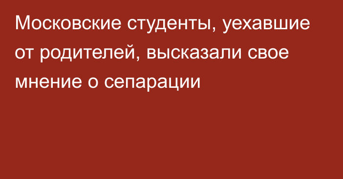 Московские студенты, уехавшие от родителей, высказали свое мнение о сепарации