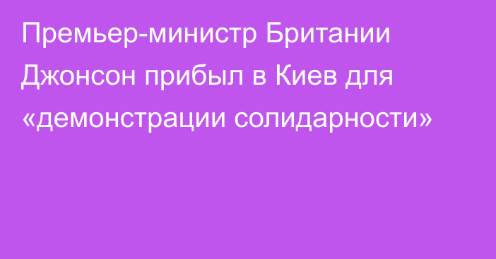 Премьер-министр Британии Джонсон прибыл в Киев для «демонстрации солидарности»