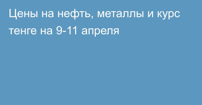 Цены на нефть, металлы и курс тенге на 9-11 апреля