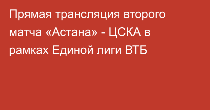 Прямая трансляция второго матча «Астана» - ЦСКА в рамках Единой лиги ВТБ