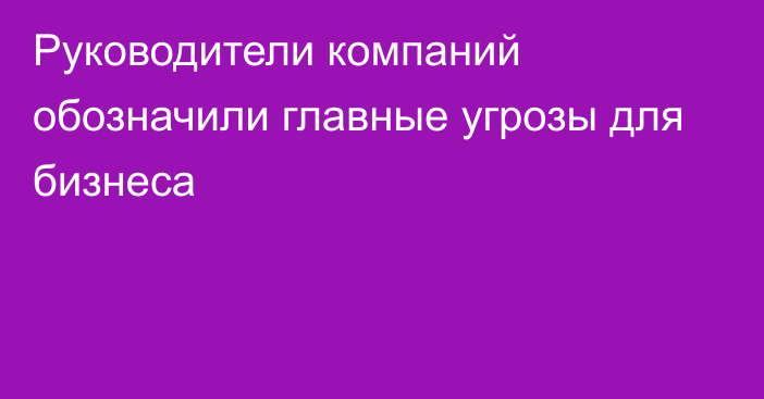 Руководители компаний обозначили главные угрозы для бизнеса