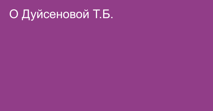 О Дуйсеновой Т.Б.