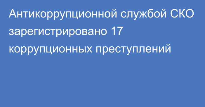 Антикоррупционной службой СКО зарегистрировано 17 коррупционных преступлений