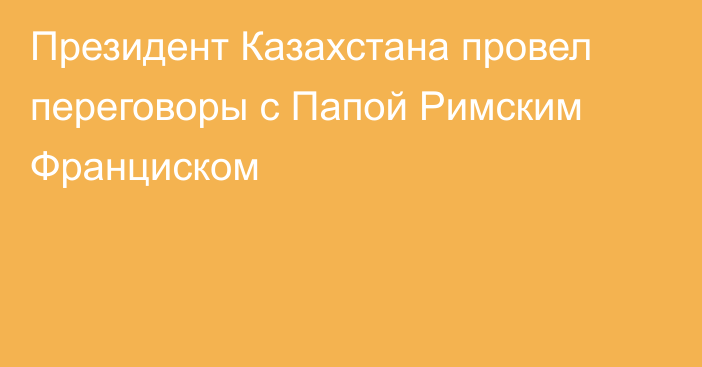 Президент Казахстана провел переговоры с Папой Римским Франциском