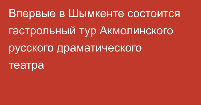 Впервые в Шымкенте состоится гастрольный тур Акмолинского русского драматического театра