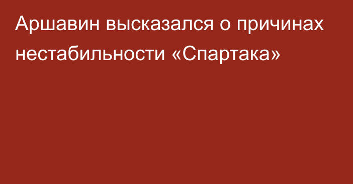 Аршавин высказался о причинах нестабильности «Спартака»