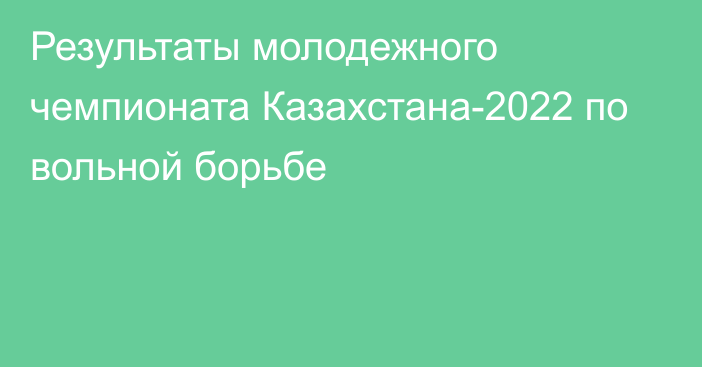 Результаты молодежного чемпионата Казахстана-2022 по вольной борьбе