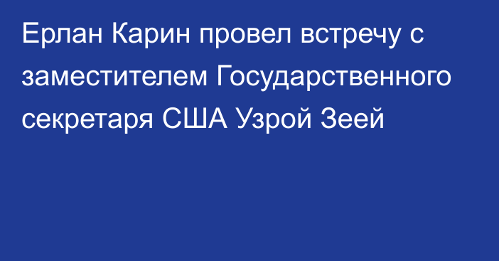 Ерлан Карин провел встречу с заместителем Государственного секретаря США Узрой Зеей