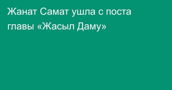 Жанат Самат ушла с поста главы «Жасыл Даму»