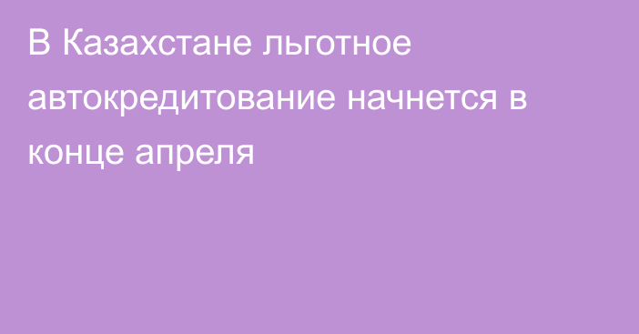 В Казахстане льготное автокредитование начнется в конце апреля