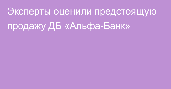 Эксперты оценили предстоящую продажу ДБ «Альфа-Банк»