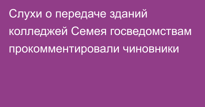 Слухи о передаче зданий колледжей Семея госведомствам прокомментировали чиновники