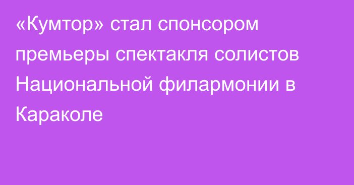 «Кумтор» стал спонсором премьеры спектакля солистов Национальной филармонии в Караколе