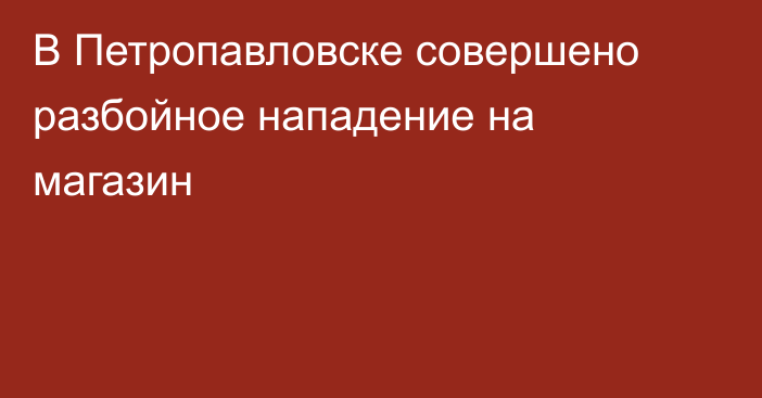 В Петропавловске совершено разбойное нападение на магазин