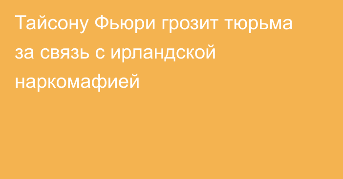 Тайсону Фьюри грозит тюрьма за связь с ирландской наркомафией