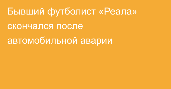 Бывший футболист «Реала» скончался после автомобильной аварии