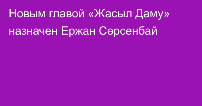 Новым главой «Жасыл Даму» назначен Ержан Сәрсенбай