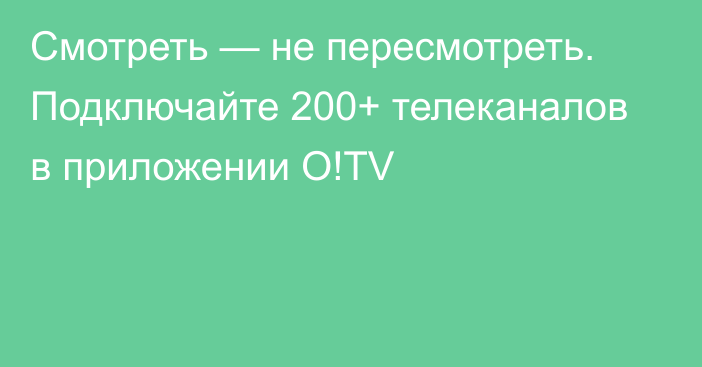 Смотреть — не пересмотреть. Подключайте 200+ телеканалов в приложении O!TV