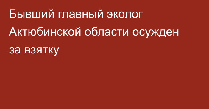 Бывший главный эколог Актюбинской области осужден за взятку