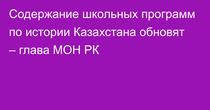 Содержание школьных программ по истории Казахстана обновят – глава МОН РК