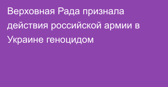 Верховная Рада признала действия российской армии в Украине геноцидом