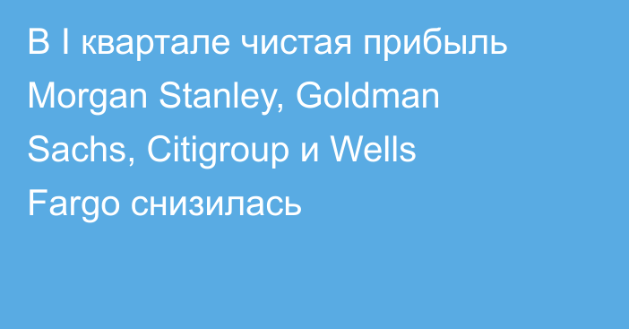 В I квартале чистая прибыль Morgan Stanley, Goldman Sachs, Citigroup и Wells Fargo снизилась