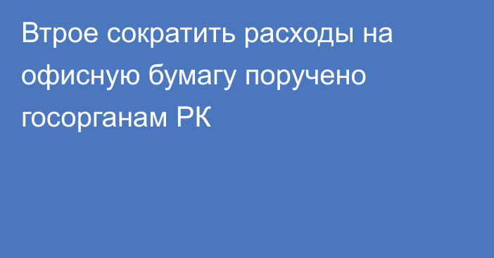 Втрое сократить расходы на офисную бумагу поручено госорганам РК