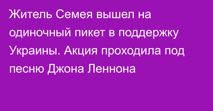 Житель Семея вышел на одиночный пикет в поддержку Украины. Акция проходила под песню Джона Леннона