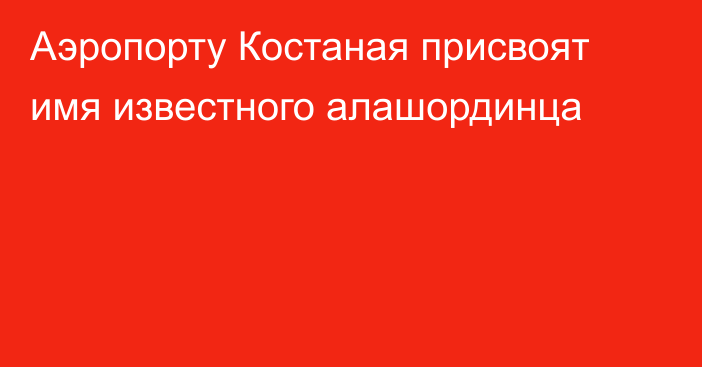 Аэропорту Костаная присвоят имя известного алашординца