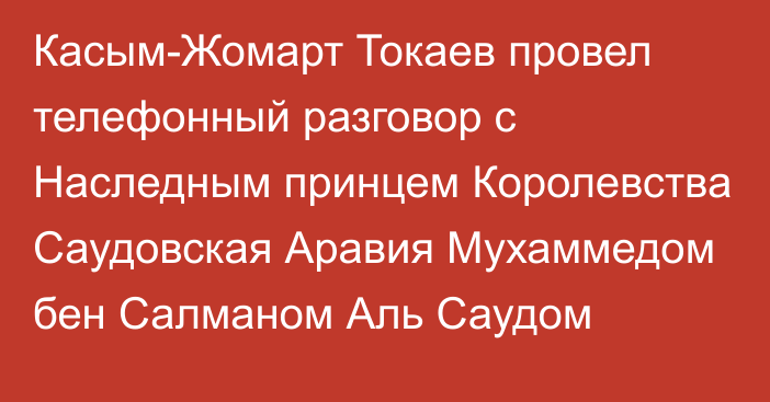 Касым-Жомарт Токаев провел телефонный разговор с Наследным принцем Королевства Саудовская Аравия Мухаммедом бен Салманом Аль Саудом