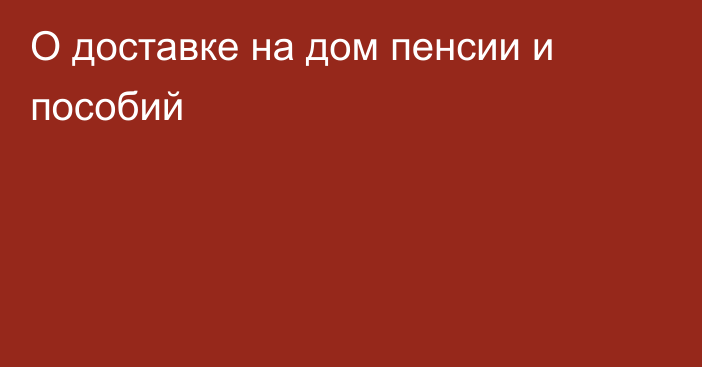 О доставке на дом пенсии и пособий