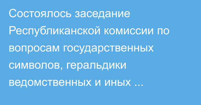 Состоялось заседание Республиканской комиссии по вопросам государственных символов, геральдики ведомственных и иных приравненных к ним наград