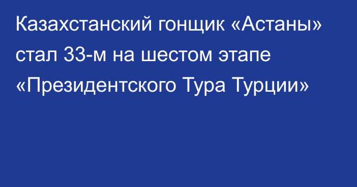 Казахстанский гонщик «Астаны» стал 33-м на шестом этапе «Президентского Тура Турции»