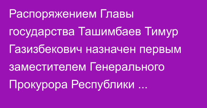 Распоряжением Главы государства Ташимбаев Тимур Газизбекович назначен первым заместителем Генерального Прокурора Республики Казахстан, он освобожден от должности заместителя Секретаря Совета Безопасности Республики Казахстан