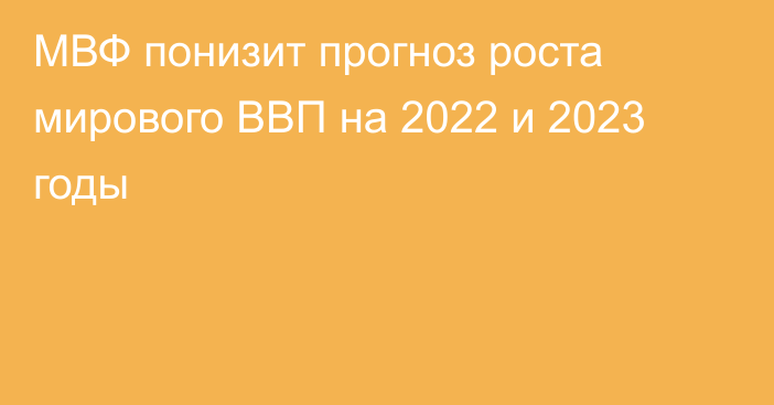 МВФ понизит прогноз роста мирового ВВП на 2022 и 2023 годы