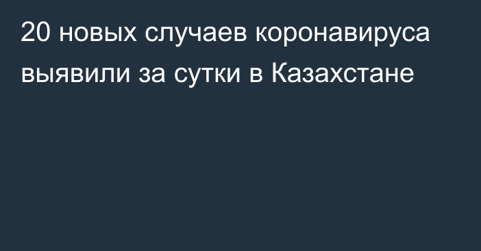 20 новых случаев коронавируса выявили за сутки в Казахстане