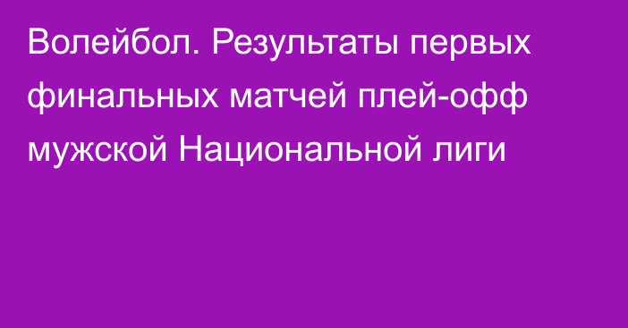 Волейбол. Результаты первых финальных матчей плей-офф мужской Национальной лиги