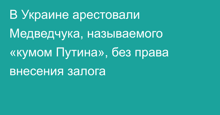 В Украине арестовали Медведчука, называемого «кумом Путина», без права внесения залога