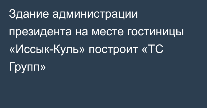 Здание администрации президента на месте гостиницы «Иссык-Куль» построит «ТС Групп»